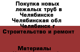 Покупка новых, лежалых труб в Челябинске - Челябинская обл., Челябинск г. Строительство и ремонт » Материалы   . Челябинская обл.,Челябинск г.